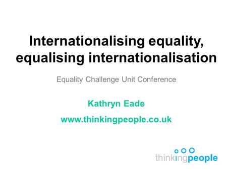 Internationalising equality, equalising internationalisation Equality Challenge Unit Conference Kathryn Eade www.thinkingpeople.co.uk.