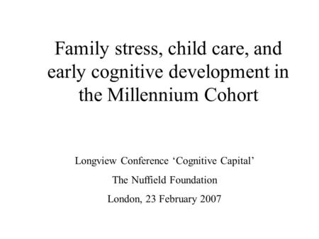 Family stress, child care, and early cognitive development in the Millennium Cohort Longview Conference ‘Cognitive Capital’ The Nuffield Foundation London,