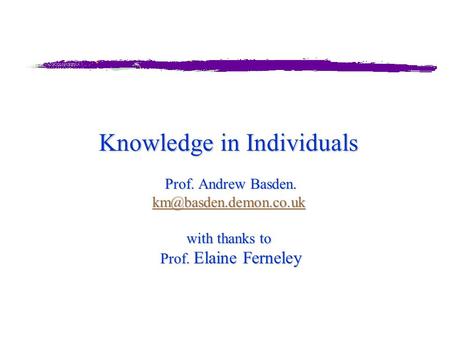 Knowledge in Individuals Prof. Andrew Basden. with thanks to Prof. Elaine Ferneley