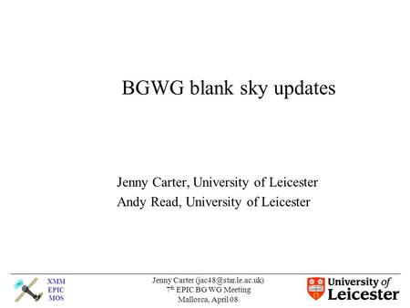 XMM EPIC MOS Jenny Carter 7 th EPIC BG WG Meeting Mallorca, April 08 BGWG blank sky updates Jenny Carter, University of Leicester.