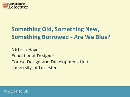 Www.le.ac.uk Something Old, Something New, Something Borrowed - Are We Blue? Nichola Hayes Educational Designer Course Design and Development Unit University.