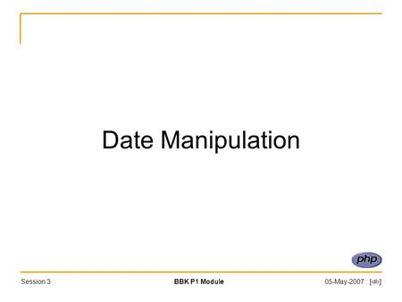 Session 3BBK P1 Module05-May-2007 : [‹#›] Date Manipulation.