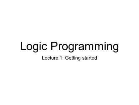 Logic Programming Lecture 1: Getting started. Getting started We’ll use SICStus Prolog Free for UofE students Available on all DICE machines