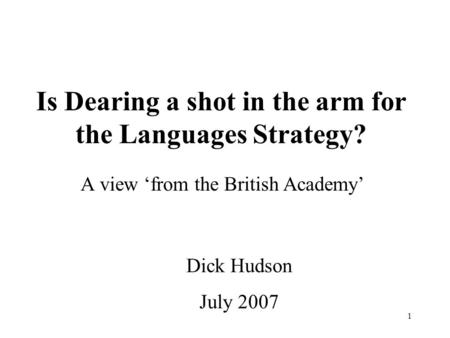 1 Is Dearing a shot in the arm for the Languages Strategy? A view ‘from the British Academy’ Dick Hudson July 2007.