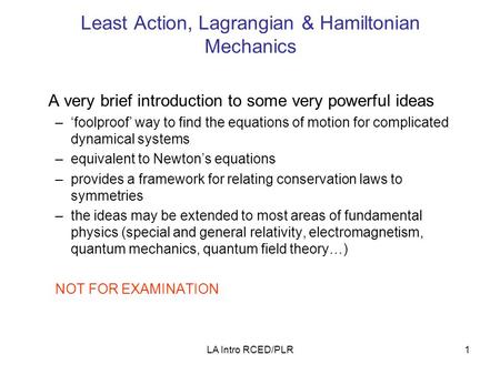 LA Intro RCED/PLR1 Least Action, Lagrangian & Hamiltonian Mechanics A very brief introduction to some very powerful ideas –‘foolproof’ way to find the.