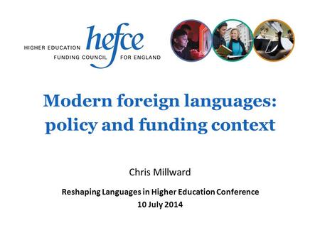 Modern foreign languages: policy and funding context Reshaping Languages in Higher Education Conference 10 July 2014 Chris Millward.