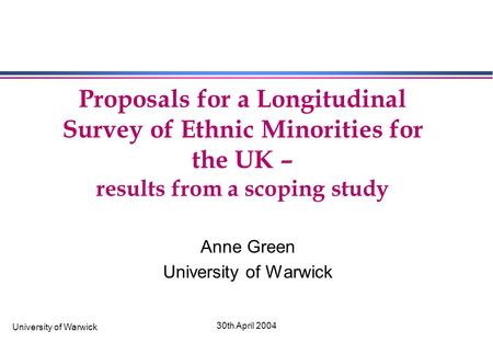 University of Warwick 30th April 2004 Proposals for a Longitudinal Survey of Ethnic Minorities for the UK – results from a scoping study Anne Green University.