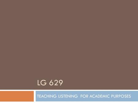LG 629 TEACHING LISTENING FOR ACADEMIC PURPOSES. LISTENING FOR ACADEMIC PURPOSES  When students go to a lecture, they may already have some academic.