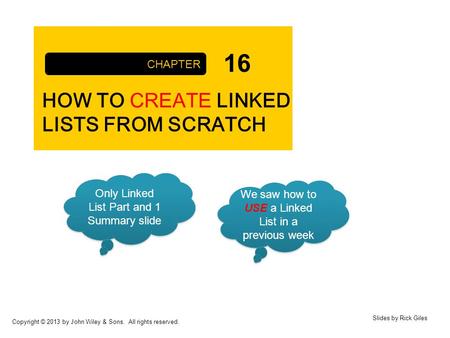 Copyright © 2013 by John Wiley & Sons. All rights reserved. HOW TO CREATE LINKED LISTS FROM SCRATCH CHAPTER Slides by Rick Giles 16 Only Linked List Part.