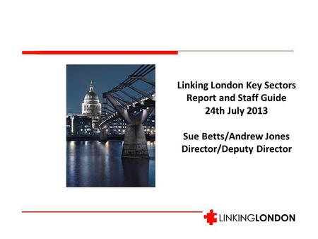Linking London Key Sectors Report and Staff Guide 24th July 2013 Sue Betts/Andrew Jones Director/Deputy Director.