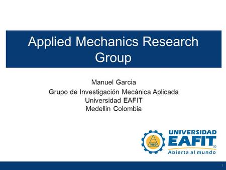 1 Manuel Garcia Grupo de Investigación Mecánica Aplicada Universidad EAFIT Medellin Colombia 1 Applied Mechanics Research Group.