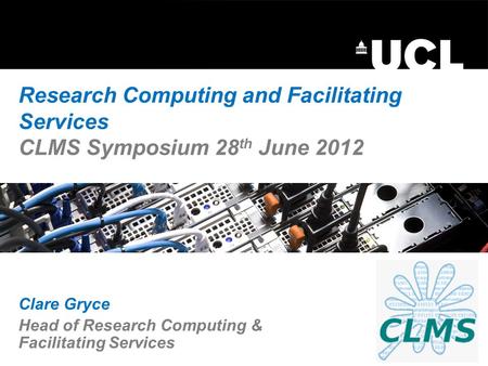 Research Computing and Facilitating Services CLMS Symposium 28 th June 2012 Clare Gryce Head of Research Computing & Facilitating Services.