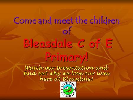 Come and meet the children of Bleasdale C of E Primary! Watch our presentation and find out why we love our lives here at Bleasdale!