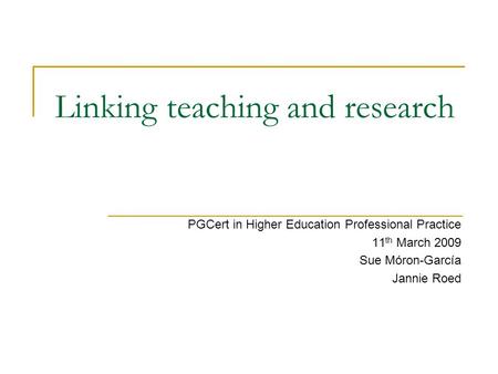 Linking teaching and research PGCert in Higher Education Professional Practice 11 th March 2009 Sue Móron-García Jannie Roed.