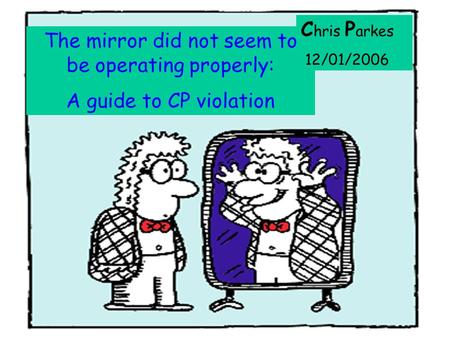 : The mirror did not seem to be operating properly: A guide to CP violation C hris P arkes 12/01/2006.
