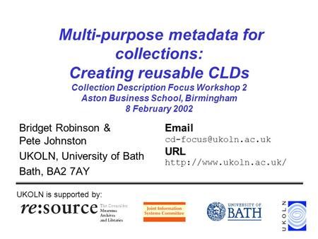 Multi-purpose metadata for collections: Creating reusable CLDs Collection Description Focus Workshop 2 Aston Business School, Birmingham 8 February 2002.