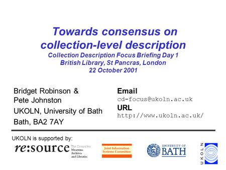Towards consensus on collection-level description Collection Description Focus Briefing Day 1 British Library, St Pancras, London 22 October 2001 Bridget.