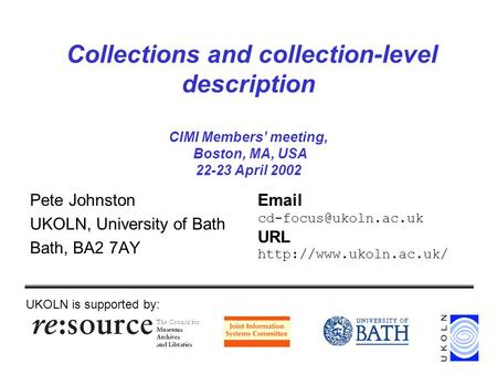Collections and collection-level description CIMI Members’ meeting, Boston, MA, USA 22-23 April 2002 Pete Johnston UKOLN, University of Bath Bath, BA2.