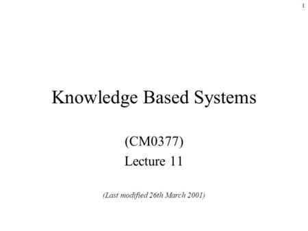 1 Knowledge Based Systems (CM0377) Lecture 11 (Last modified 26th March 2001)