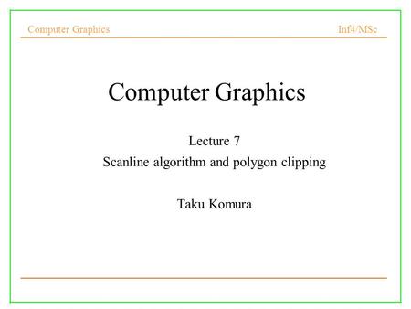 Computer Graphics Inf4/MSc 1 Computer Graphics Lecture 7 Scanline algorithm and polygon clipping Taku Komura.
