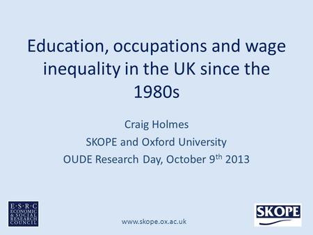 Www.skope.ox.ac.uk Education, occupations and wage inequality in the UK since the 1980s Craig Holmes SKOPE and Oxford University OUDE Research Day, October.