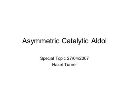 Asymmetric Catalytic Aldol Special Topic 27/04/2007 Hazel Turner.