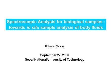 Spectroscopic Analysis for biological samples : towards in situ sample analysis of body fluids Gilwon Yoon September 27, 2006 Seoul National University.