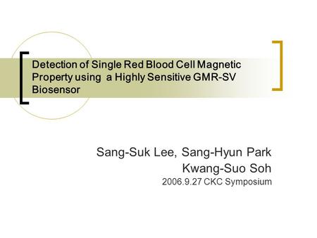 Detection of Single Red Blood Cell Magnetic Property using a Highly Sensitive GMR-SV Biosensor Sang-Suk Lee, Sang-Hyun Park Kwang-Suo Soh 2006.9.27 CKC.