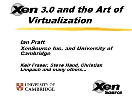 Xen 3.0 and the Art of Virtualization Ian Pratt XenSource Inc. and University of Cambridge Keir Fraser, Steve Hand, Christian Limpach and many others…