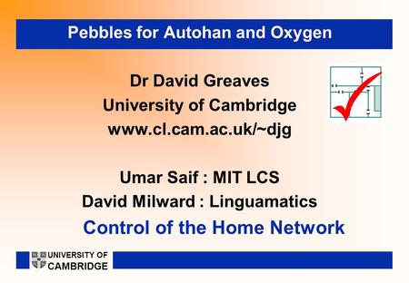 Control of the Home Network Pebbles for Autohan and Oxygen Dr David Greaves University of Cambridge www.cl.cam.ac.uk/~djg Umar Saif : MIT LCS David Milward.