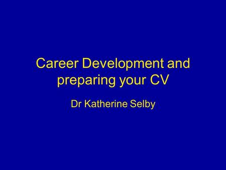 Career Development and preparing your CV Dr Katherine Selby.