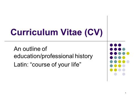 1 Curriculum Vitae (CV) An outline of education/professional history Latin: “course of your life”