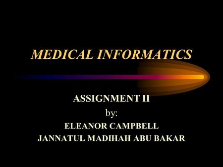 MEDICAL INFORMATICS ASSIGNMENT II by: ELEANOR CAMPBELL JANNATUL MADIHAH ABU BAKAR.