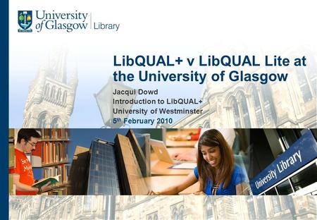 Jacqui Dowd Introduction to LibQUAL+ University of Westminster 5 th February 2010 LibQUAL+ v LibQUAL Lite at the University of Glasgow.