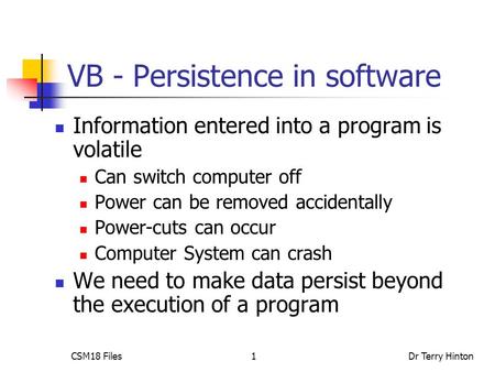 CSM18 FilesDr Terry Hinton1 VB - Persistence in software Information entered into a program is volatile Can switch computer off Power can be removed accidentally.