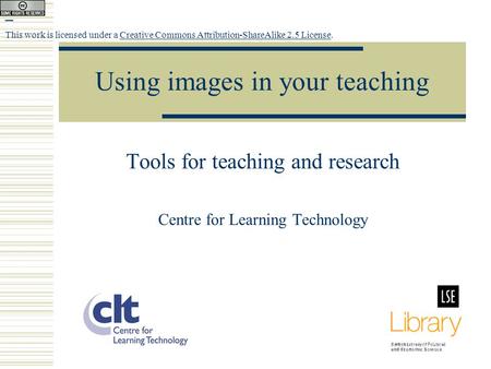 Using images in your teaching Tools for teaching and research Centre for Learning Technology This work is licensed under a Creative Commons Attribution-ShareAlike.