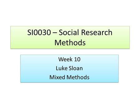SI0030 – Social Research Methods Week 10 Luke Sloan Mixed Methods Week 10 Luke Sloan Mixed Methods.