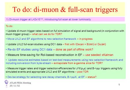 ATLAS PESA Meeting 20/11/02 1 To do: di-muon & full-scan triggers 1) Di-muon trigger at L=2x10 ^33, introducing full scan at lower luminosity To do: Update.