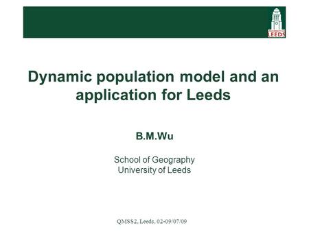 QMSS2, Leeds, 02-09/07/09 Dynamic population model and an application for Leeds B.M.Wu School of Geography University of Leeds.