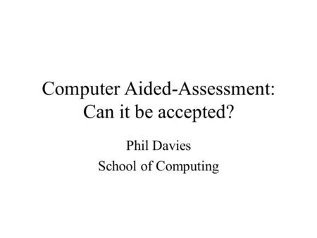 Computer Aided-Assessment: Can it be accepted? Phil Davies School of Computing.