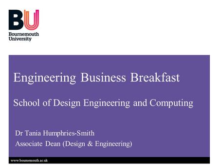 Www.bournemouth.ac.uk Dr Tania Humphries-Smith Associate Dean (Design & Engineering) Engineering Business Breakfast School of Design Engineering and Computing.