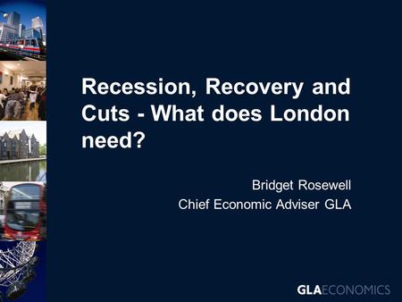 Recession, Recovery and Cuts - What does London need? Bridget Rosewell Chief Economic Adviser GLA.