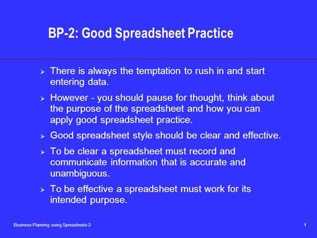 Business Planning using Spreasheets-2 1 BP-2: Good Spreadsheet Practice  There is always the temptation to rush in and start entering data.  However.