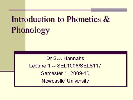 Introduction to Phonetics & Phonology Dr S.J. Hannahs Lecture 1 -- SEL1006/SEL8117 Semester 1, 2009-10 Newcastle University.