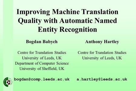 Improving Machine Translation Quality with Automatic Named Entity Recognition Bogdan Babych Centre for Translation Studies University of Leeds, UK Department.