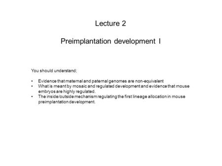 Lecture 2 Preimplantation development I You should understand; Evidence that maternal and paternal genomes are non-equivalent What is meant by mosaic and.