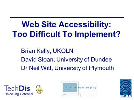 Unlocking Potential Web Site Accessibility: Too Difficult To Implement? Brian Kelly, UKOLN David Sloan, University of Dundee Dr Neil Witt, University of.