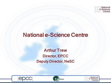 National e-Science Centre Arthur Trew Director, EPCC Deputy Director, NeSC.