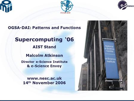 OGSA-DAI: Patterns and Functions Supercomputing ‘06 AIST Stand Malcolm Atkinson Director e-Science Institute & e-Science Envoy www.nesc.ac.uk 14 th November.