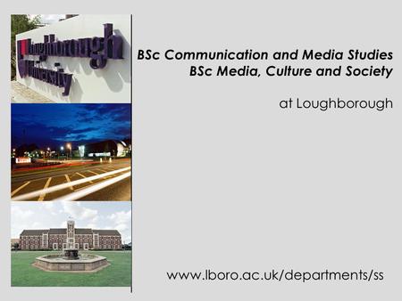BSc Communication and Media Studies BSc Media, Culture and Society at Loughborough www.lboro.ac.uk/departments/ss.